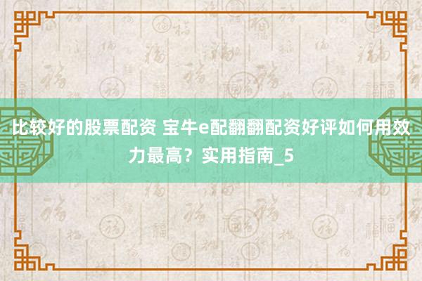 比较好的股票配资 宝牛e配翻翻配资好评如何用效力最高？实用指南_5