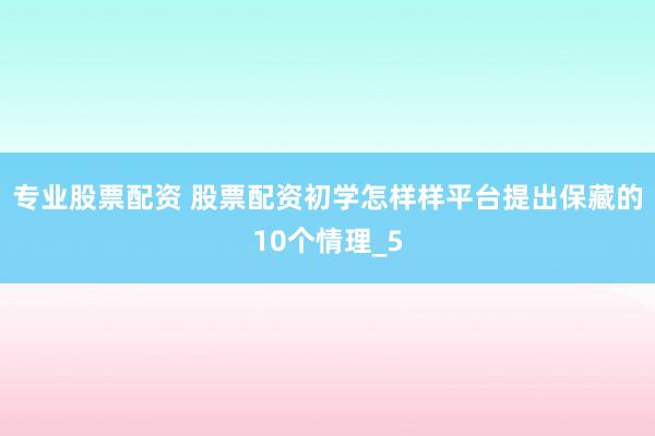 专业股票配资 股票配资初学怎样样平台提出保藏的10个情理_5