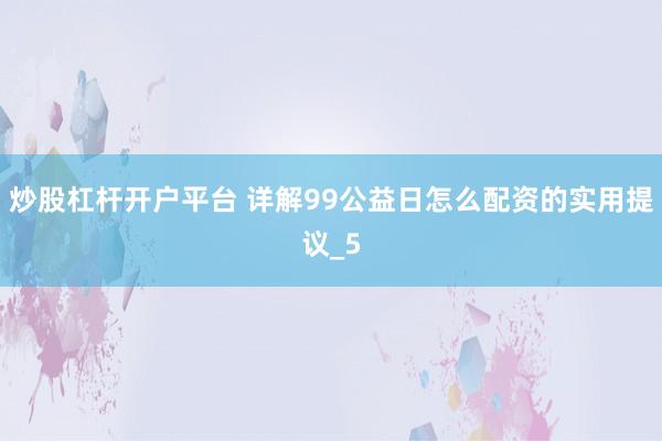 炒股杠杆开户平台 详解99公益日怎么配资的实用提议_5