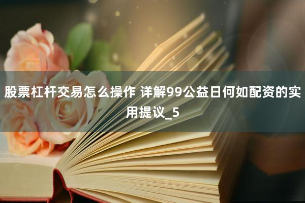 股票杠杆交易怎么操作 详解99公益日何如配资的实用提议_5