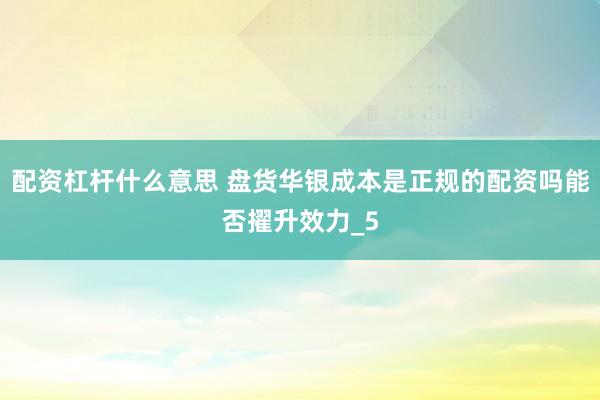 配资杠杆什么意思 盘货华银成本是正规的配资吗能否擢升效力_5