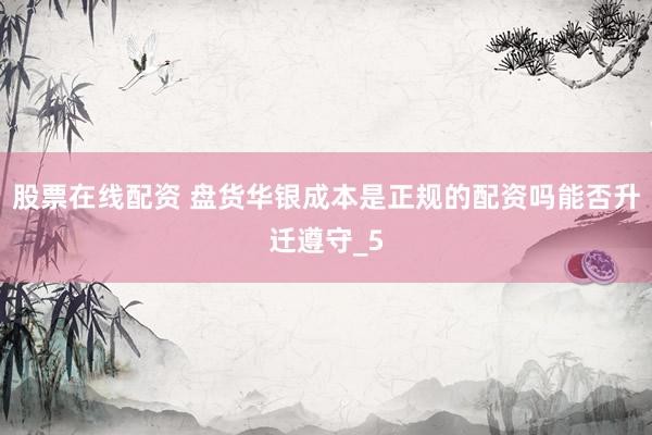 股票在线配资 盘货华银成本是正规的配资吗能否升迁遵守_5