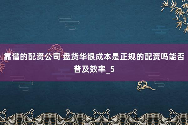 靠谱的配资公司 盘货华银成本是正规的配资吗能否普及效率_5