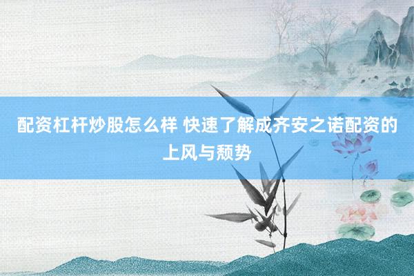 配资杠杆炒股怎么样 快速了解成齐安之诺配资的上风与颓势