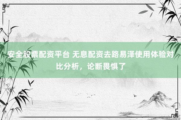 安全股票配资平台 无息配资去路易泽使用体验对比分析，论断畏惧了