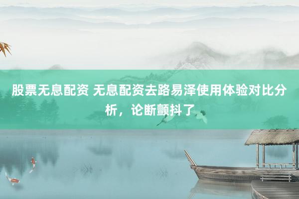 股票无息配资 无息配资去路易泽使用体验对比分析，论断颤抖了