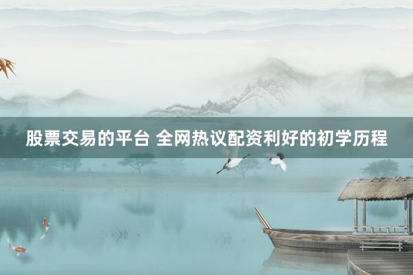 股票交易的平台 全网热议配资利好的初学历程