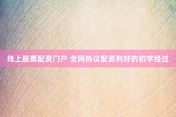 线上股票配资门户 全网热议配资利好的初学经过