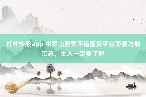 杠杆炒股app 牛罗山股票不错配资平台荫藏功能汇总，生人一定要了解