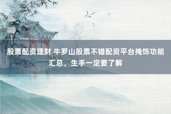 股票配资理财 牛罗山股票不错配资平台掩饰功能汇总，生手一定要了解