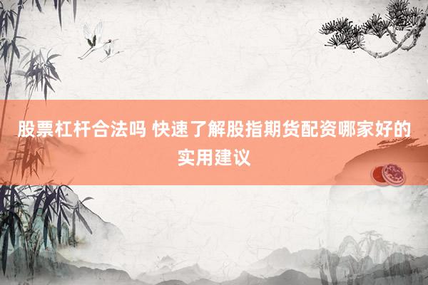 股票杠杆合法吗 快速了解股指期货配资哪家好的实用建议