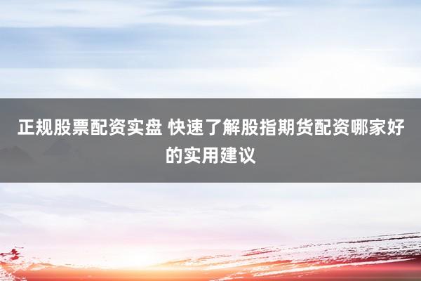 正规股票配资实盘 快速了解股指期货配资哪家好的实用建议