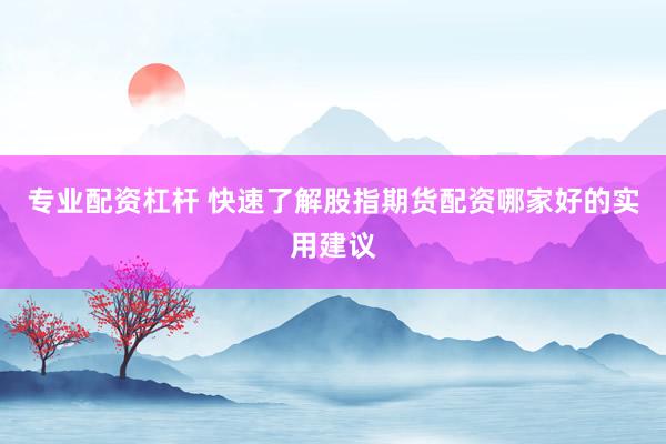 专业配资杠杆 快速了解股指期货配资哪家好的实用建议