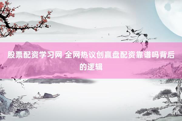 股票配资学习网 全网热议创赢盘配资靠谱吗背后的逻辑