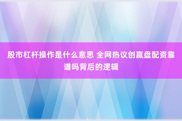 股市杠杆操作是什么意思 全网热议创赢盘配资靠谱吗背后的逻辑
