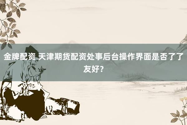 金牌配资 天津期货配资处事后台操作界面是否了了友好？