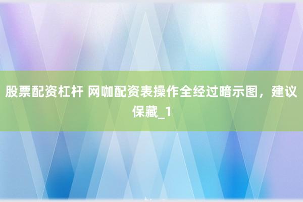 股票配资杠杆 网咖配资表操作全经过暗示图，建议保藏_1