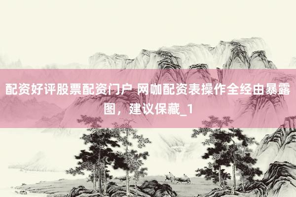 配资好评股票配资门户 网咖配资表操作全经由暴露图，建议保藏_1