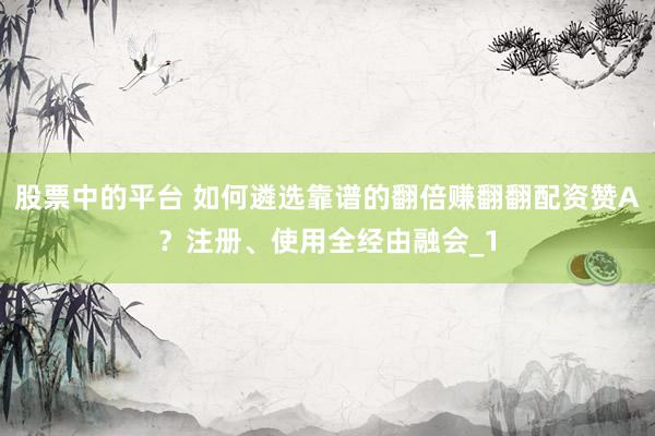 股票中的平台 如何遴选靠谱的翻倍赚翻翻配资赞A？注册、使用全经由融会_1
