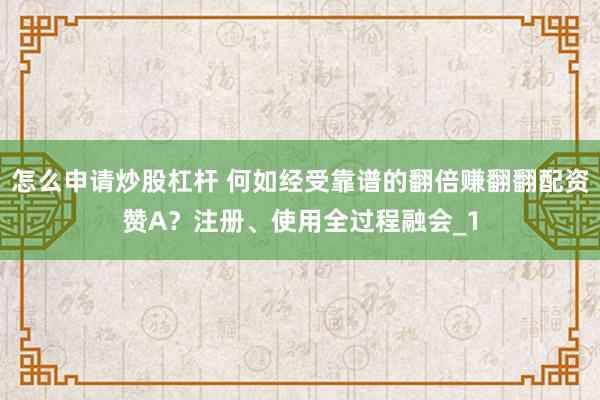 怎么申请炒股杠杆 何如经受靠谱的翻倍赚翻翻配资赞A？注册、使用全过程融会_1