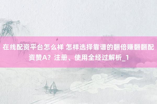 在线配资平台怎么样 怎样选择靠谱的翻倍赚翻翻配资赞A？注册、使用全经过解析_1