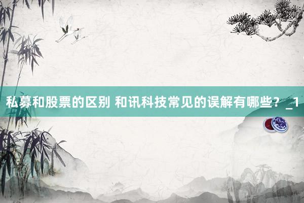 私募和股票的区别 和讯科技常见的误解有哪些？_1