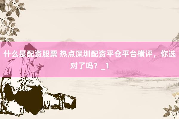 什么是配资股票 热点深圳配资平仓平台横评，你选对了吗？_1
