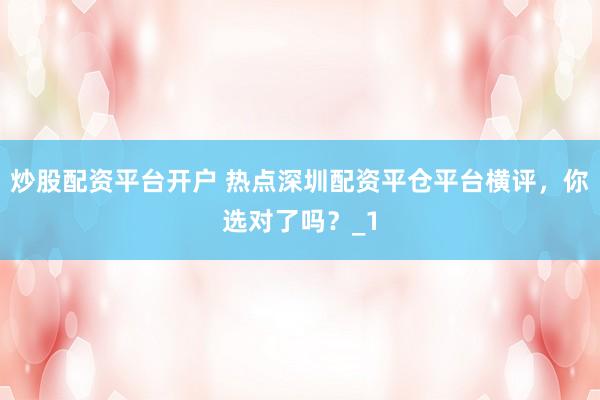 炒股配资平台开户 热点深圳配资平仓平台横评，你选对了吗？_1