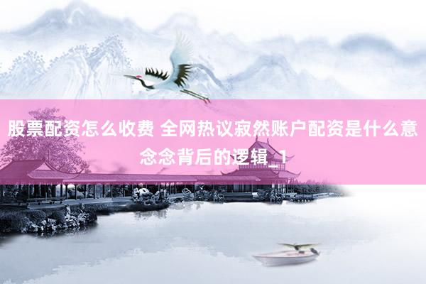 股票配资怎么收费 全网热议寂然账户配资是什么意念念背后的逻辑_1