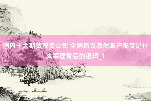 国内十大期货配资公司 全网热议寂然账户配资是什么事理背后的逻辑_1