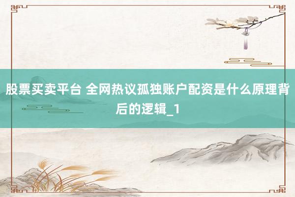 股票买卖平台 全网热议孤独账户配资是什么原理背后的逻辑_1