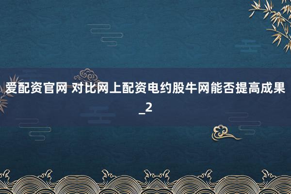爱配资官网 对比网上配资电约股牛网能否提高成果_2