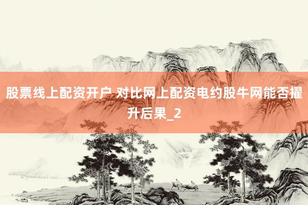 股票线上配资开户 对比网上配资电约股牛网能否擢升后果_2