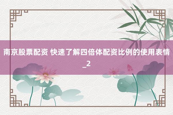 南京股票配资 快速了解四倍体配资比例的使用表情_2