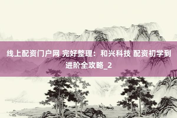 线上配资门户网 完好整理：和兴科技 配资初学到进阶全攻略_2