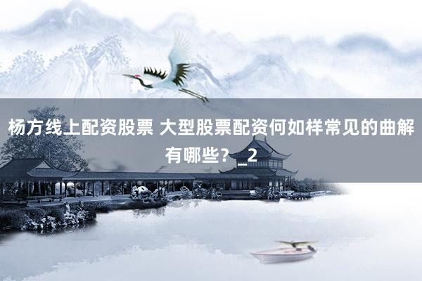 杨方线上配资股票 大型股票配资何如样常见的曲解有哪些？_2