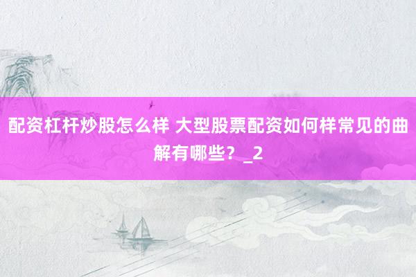 配资杠杆炒股怎么样 大型股票配资如何样常见的曲解有哪些？_2