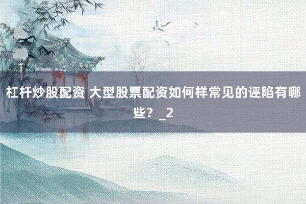 杠杆炒股配资 大型股票配资如何样常见的诬陷有哪些？_2