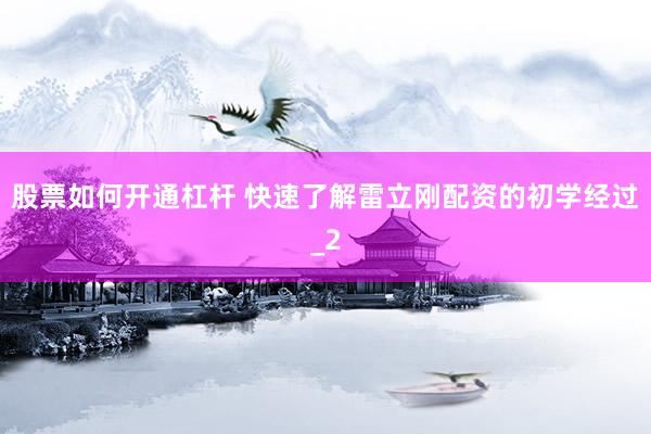 股票如何开通杠杆 快速了解雷立刚配资的初学经过_2