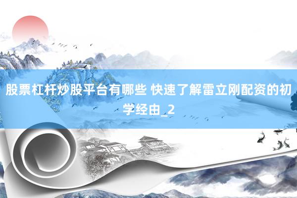 股票杠杆炒股平台有哪些 快速了解雷立刚配资的初学经由_2