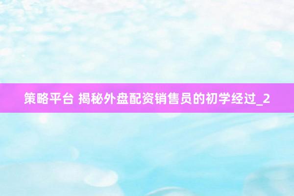 策略平台 揭秘外盘配资销售员的初学经过_2