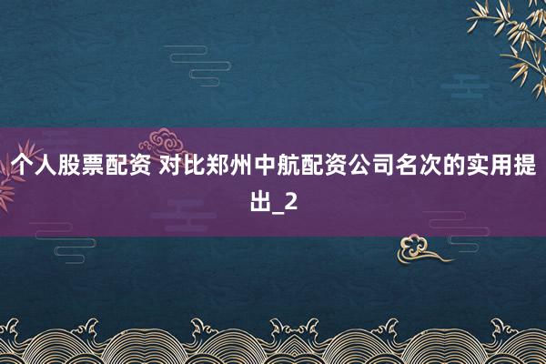 个人股票配资 对比郑州中航配资公司名次的实用提出_2