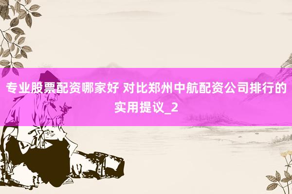 专业股票配资哪家好 对比郑州中航配资公司排行的实用提议_2