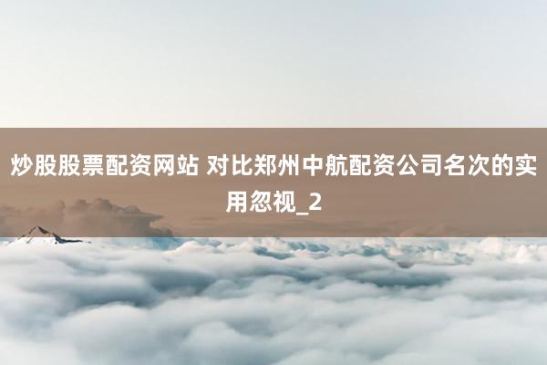 炒股股票配资网站 对比郑州中航配资公司名次的实用忽视_2