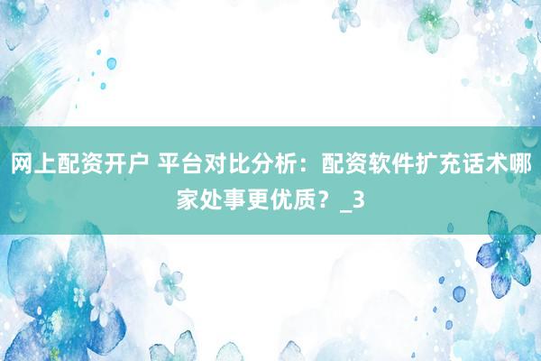网上配资开户 平台对比分析：配资软件扩充话术哪家处事更优质？_3