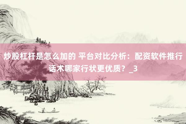炒股杠杆是怎么加的 平台对比分析：配资软件推行话术哪家行状更优质？_3