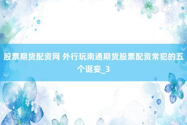 股票期货配资网 外行玩南通期货股票配资常犯的五个诞妄_3