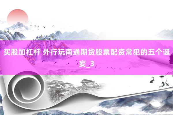 买股加杠杆 外行玩南通期货股票配资常犯的五个诞妄_3