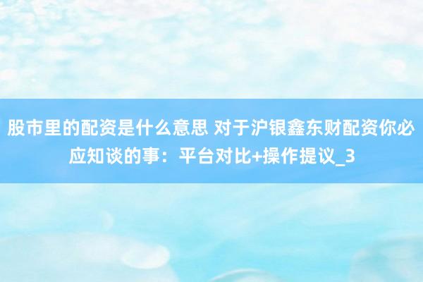股市里的配资是什么意思 对于沪银鑫东财配资你必应知谈的事：平台对比+操作提议_3