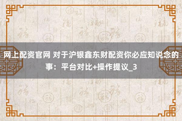 网上配资官网 对于沪银鑫东财配资你必应知说念的事：平台对比+操作提议_3